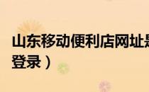山东移动便利店网址是多少（山东移动便利店登录）