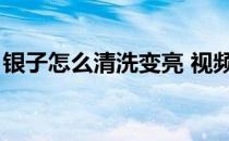 银子怎么清洗变亮 视频（银子怎么清洗变亮）