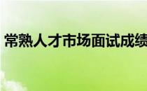 常熟人才市场面试成绩公示（常熟人才市场）