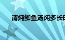 清炖鲫鱼汤炖多长时间（清炖鲫鱼汤）