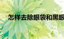 怎样去除眼袋和黑眼圈（怎样去除眼袋）
