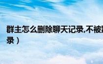 群主怎么删除聊天记录,不被别人看到（群主怎么删除聊天记录）