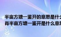 半亩方塘一鉴开的意思是什么意思（半亩方塘一鉴开猜一生肖半亩方塘一鉴开是什么意思？）