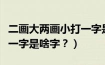 二画大两画小打一字是什么（二画大二画小打一字是啥字？）
