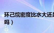 环己烷密度比水大还是小（环己烷密度比水大吗）