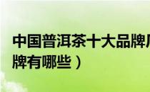 中国普洱茶十大品牌厂家（中国普洱茶十大品牌有哪些）