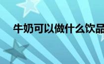 牛奶可以做什么饮品（牛奶可以做什么）