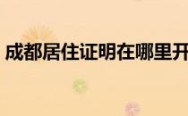 成都居住证明在哪里开（居住证明在哪里开）