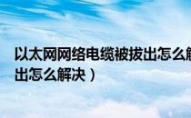 以太网网络电缆被拔出怎么解决办法（以太网网络电缆被拔出怎么解决）
