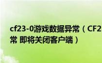 cf23-0游戏数据异常（CF23 0安全系统检测到游戏数据异常 即将关闭客户端）