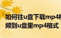 如何往u盘下载mp4格式的视频（怎么下载视频到u盘里mp4格式）
