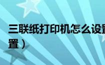 三联纸打印机怎么设置（三联打印纸打印机设置）