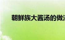 朝鲜族大酱汤的做法（大酱汤的做法）