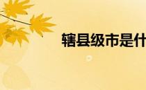 辖县级市是什么概念（辖）