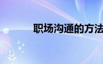 职场沟通的方法（职场沟通术）