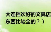 大连档次好的文具店（大连哪有好的文具店?东西比较全的？）