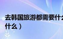 去韩国旅游都需要什么（去韩国旅游需要准备什么）