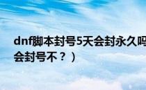 dnf脚本封号5天会封永久吗（DNF用简单游上的脚本工具会封号不？）