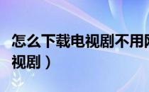 怎么下载电视剧不用网络可以看（怎么下载电视剧）
