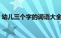 幼儿三个字的词语大全（三个字的词语大全）