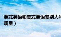 英式英语和美式英语差别大吗（美式英语vs英式英语 差异在哪里）