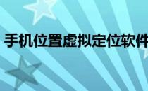 手机位置虚拟定位软件（手机虚拟定位软件）