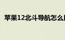 苹果12北斗导航怎么用（北斗导航怎么用）