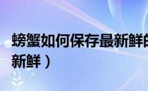 螃蟹如何保存最新鲜的海鲜（螃蟹如何保存最新鲜）