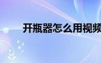开瓶器怎么用视频（开瓶器怎么用）