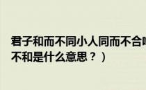 君子和而不同小人同而不合啥意思（君子和而不同小人同而不和是什么意思？）
