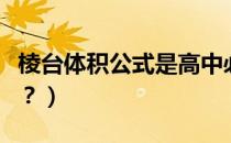 棱台体积公式是高中必学的吗（棱台体积公式？）