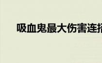 吸血鬼最大伤害连招（lol吸血鬼连招）