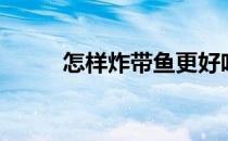 怎样炸带鱼更好吃（怎样炸带鱼）