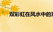 双彩虹在风水中的寓意（双彩虹寓意）