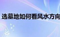 选墓地如何看风水方向（选墓地如何看风水）
