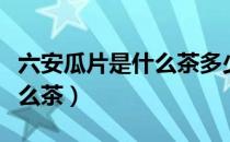 六安瓜片是什么茶多少钱一斤（六安瓜片是什么茶）