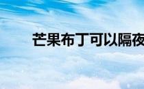 芒果布丁可以隔夜吃吗（芒果布丁）