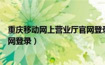 重庆移动网上营业厅官网登录密码（重庆移动网上营业厅官网登录）