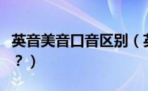 英音美音口音区别（英音和美音的区别是什么？）