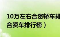 10万左右合资轿车排行（10万元左右最好的合资车排行榜）