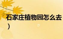 石家庄植物园怎么去（石家庄植物园怎么走？）