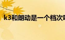 k3和朗动是一个档次吗（朗动和k3哪个好）
