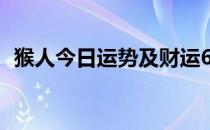 猴人今日运势及财运6月9（猴人今日运势）