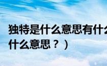 独特是什么意思有什么表达效果（品味独特是什么意思？）