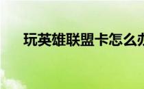 玩英雄联盟卡怎么办（玩lol卡怎么办）