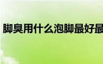 脚臭用什么泡脚最好最快（脚臭用什么泡脚）