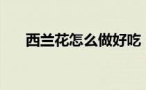 西兰花怎么做好吃（花菜怎么做好吃）