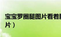 宝宝罗圈腿图片看着腿是弯的（宝宝罗圈腿图片）