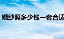 婚纱照多少钱一套合适（婚纱照多少钱一套）