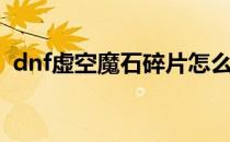 dnf虚空魔石碎片怎么获得（dnf虚空魔石）